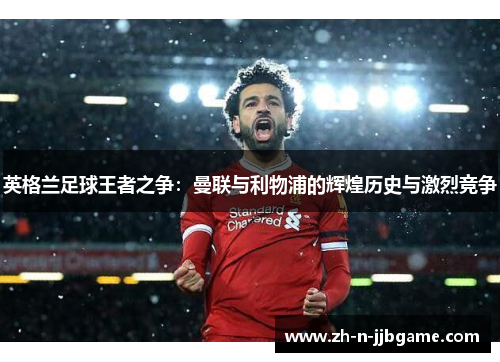 英格兰足球王者之争：曼联与利物浦的辉煌历史与激烈竞争