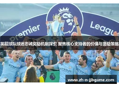 英超球队球迷忠诚奖励机制探索 聚焦核心支持者的价值与激励策略