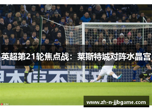 英超第21轮焦点战：莱斯特城对阵水晶宫