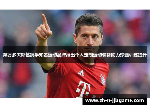 莱万多夫斯基携手知名运动品牌推出个人定制运动装备助力球迷训练提升