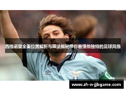 西格诺里全面位置解析与踢法揭秘带你看懂他独特的足球风格