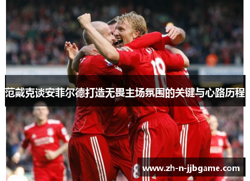 范戴克谈安菲尔德打造无畏主场氛围的关键与心路历程