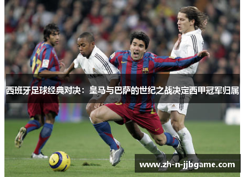 西班牙足球经典对决：皇马与巴萨的世纪之战决定西甲冠军归属