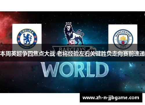 本周英超争四焦点大战 老将经验左右关键胜负走向赛前速递