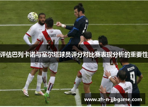 评估巴列卡诺与塞尔塔球员评分对比赛表现分析的重要性