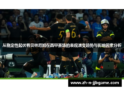 从稳定性起伏看贝林厄姆在西甲赛场的表现演变趋势与影响因素分析 从稳定性起伏看贝林厄姆在西甲赛场的表现演变趋势与影响因素分析