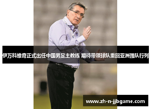 伊万科维奇正式出任中国男足主教练 期待带领球队重回亚洲强队行列 伊万科维奇正式出任中国男足主教练 期待带领球队重回亚洲强队行列