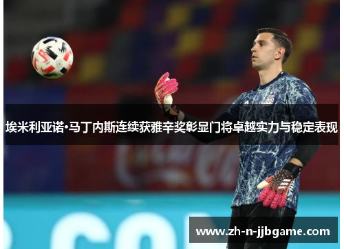 埃米利亚诺·马丁内斯连续获雅辛奖彰显门将卓越实力与稳定表现 埃米利亚诺·马丁内斯连续获雅辛奖彰显门将卓越实力与稳定表现