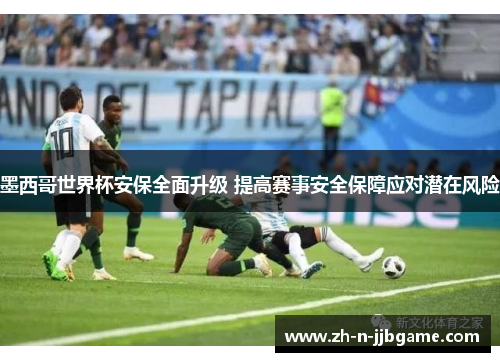 墨西哥世界杯安保全面升级 提高赛事安全保障应对潜在风险 墨西哥世界杯安保全面升级 提高赛事安全保障应对潜在风险