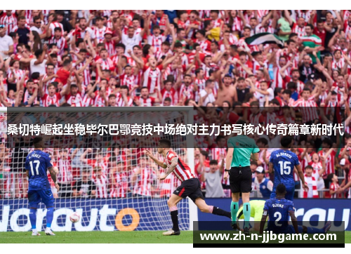 桑切特崛起坐稳毕尔巴鄂竞技中场绝对主力书写核心传奇篇章新时代 桑切特崛起坐稳毕尔巴鄂竞技中场绝对主力书写核心传奇篇章新时代