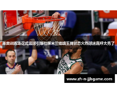 莱奥训练场花式运球引爆社媒米兰锋线王牌状态火热球迷直呼太秀了