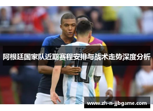 阿根廷国家队近期赛程安排与战术走势深度分析 阿根廷国家队近期赛程安排与战术走势深度分析