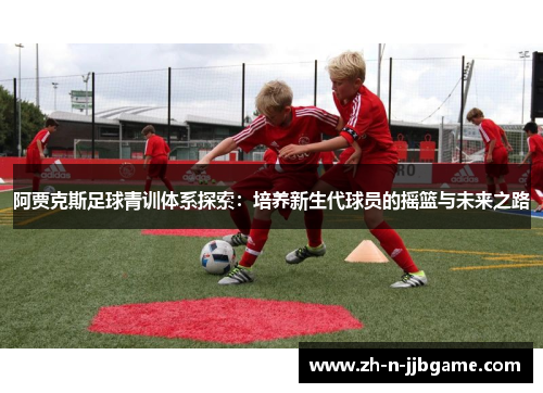 阿贾克斯足球青训体系探索：培养新生代球员的摇篮与未来之路