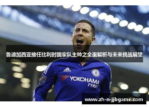 鲁迪加西亚接任比利时国家队主帅之全面解析与未来挑战展望