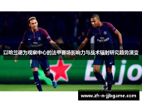 以哈兰德为观察中心的法甲赛场影响力与战术辐射研究趋势演变 以哈兰德为观察中心的法甲赛场影响力与战术辐射研究趋势演变