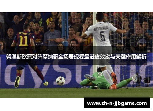 努涅斯欧冠对阵摩纳哥全场表现复盘进攻效率与关键作用解析