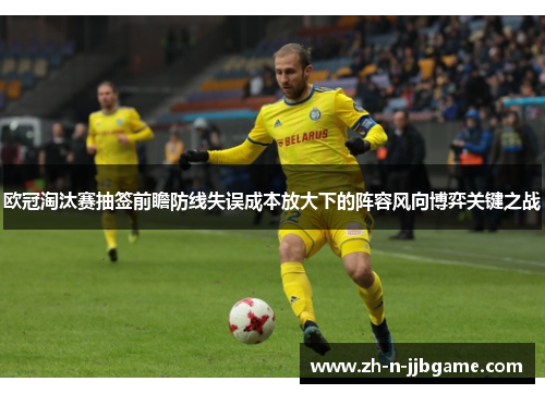 欧冠淘汰赛抽签前瞻防线失误成本放大下的阵容风向博弈关键之战