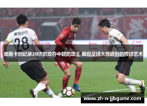 奥斯卡创纪录20次助攻夺中超助攻王 展现足球大师级别的传球艺术 奥斯卡创纪录20次助攻夺中超助攻王 展现足球大师级别的传球艺术