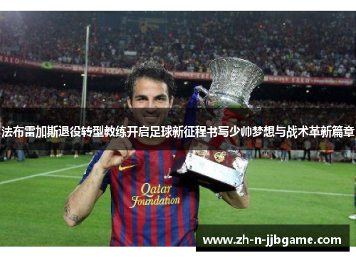 法布雷加斯退役转型教练开启足球新征程书写少帅梦想与战术革新篇章 法布雷加斯退役转型教练开启足球新征程书写少帅梦想与战术革新篇章
