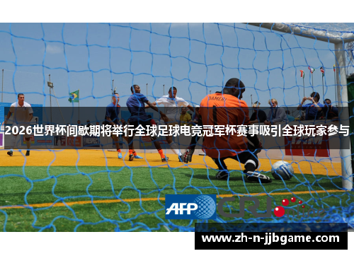 2026世界杯间歇期将举行全球足球电竞冠军杯赛事吸引全球玩家参与 2026世界杯间歇期将举行全球足球电竞冠军杯赛事吸引全球玩家参与